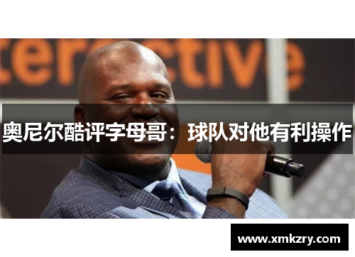 奥尼尔酷评字母哥：球队对他有利操作